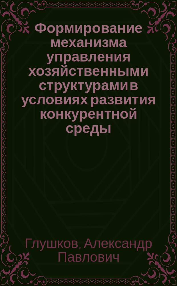 Формирование механизма управления хозяйственными структурами в условиях развития конкурентной среды : Автореф. дис. на соиск. учен. степ. к.э.н. : Спец. 08.00.05