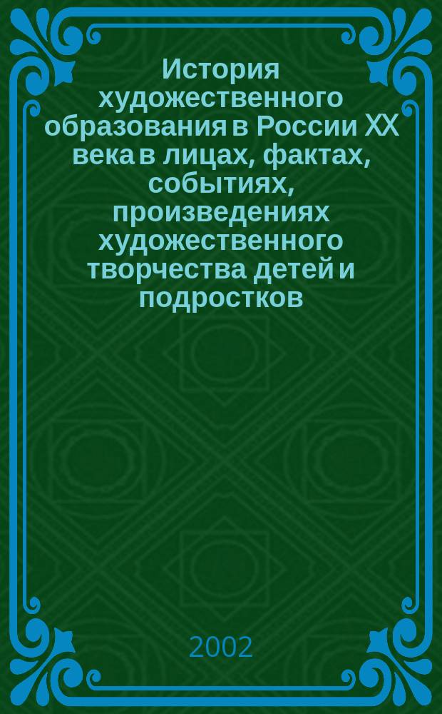 История художественного образования в России XX века в лицах, фактах, событиях, произведениях художественного творчества детей и подростков. Т. 1