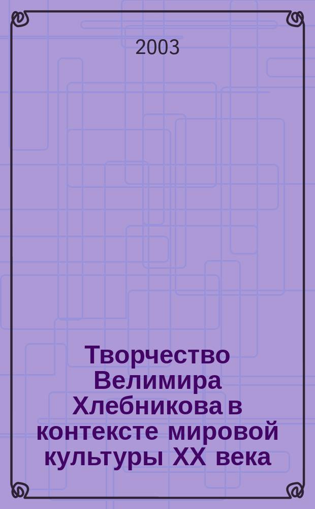 Творчество Велимира Хлебникова в контексте мировой культуры ХХ века : VIII Междунар. Хлебниковские чтения, 18-20 сент. 2003 г. : Науч. доклады и сообщения
