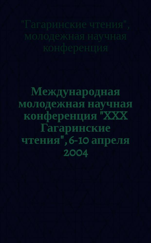 Международная молодежная научная конференция "XXX Гагаринские чтения", 6-10 апреля 2004 : Тез. докл.