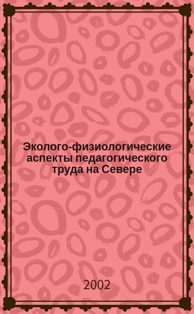 Эколого-физиологические аспекты педагогического труда на Севере : Автореф. дис. на соиск. учен. степ. к.б.н. : Спец. 03.00.16 : Спец. 03.00.13