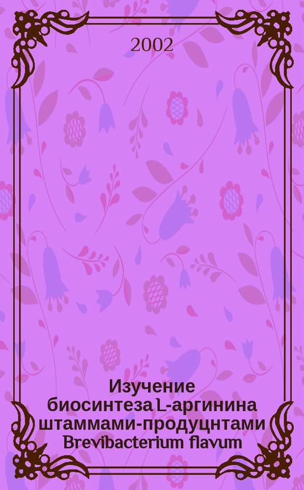 Изучение биосинтеза L-аргинина штаммами-продуцнтами Brevibacterium flavum : Автореф. дис. на соиск. учен. степ. к.б.н. : Спец. 03.00.23