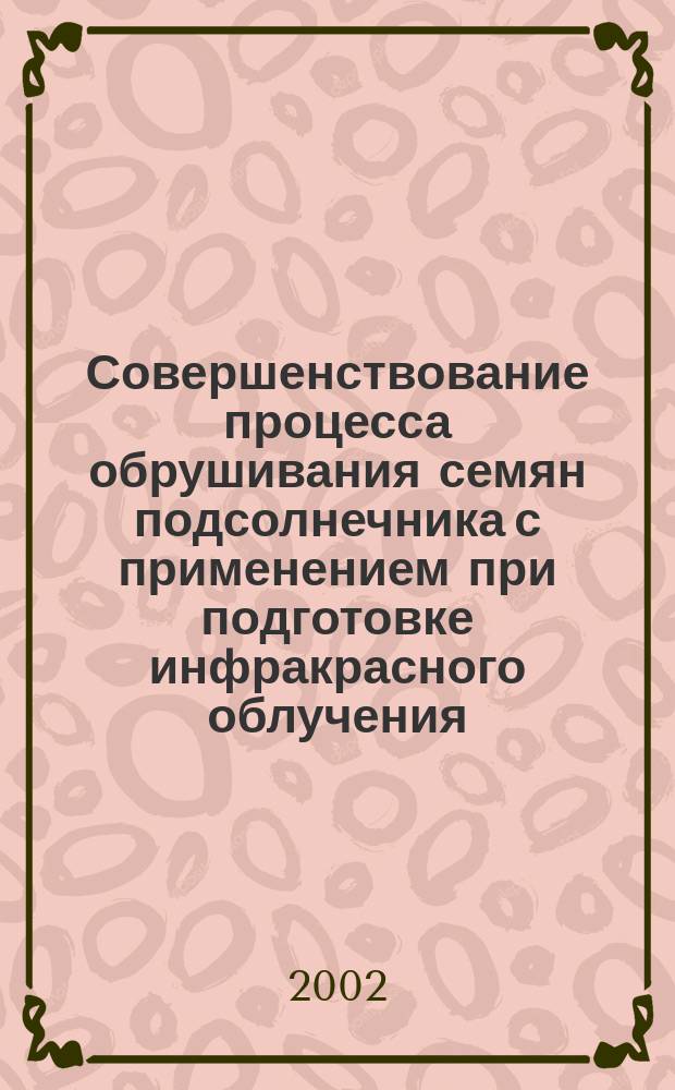 Совершенствование процесса обрушивания семян подсолнечника с применением при подготовке инфракрасного облучения : Автореф. дис. на соиск. учен. степ. к.т.н. : Спец. 05.18.12