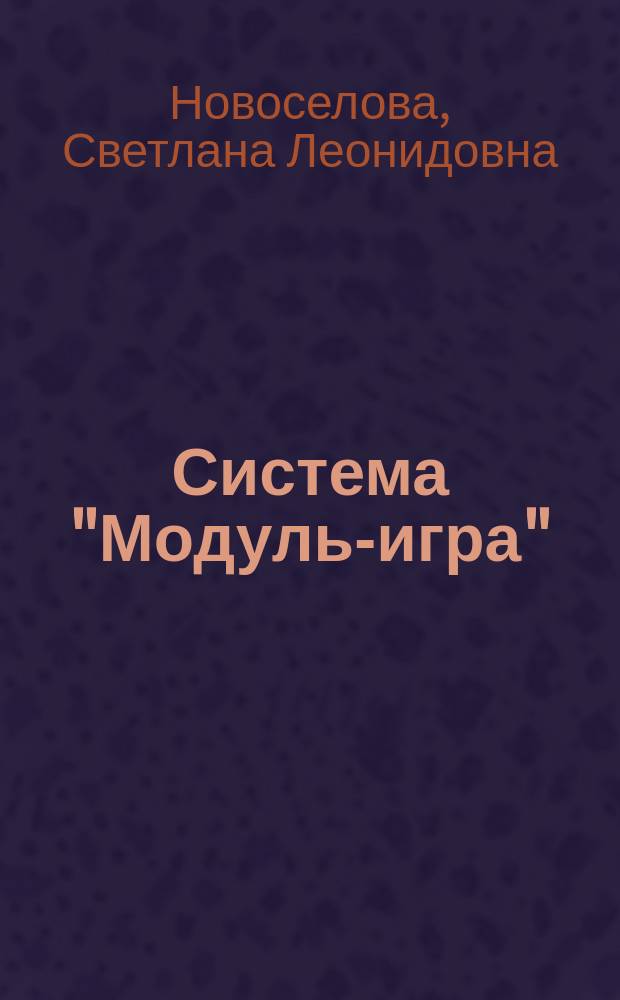 Система "Модуль-игра" : Новая развивающая предм.-игровая среда для дошкольников и пед. технология ее использ