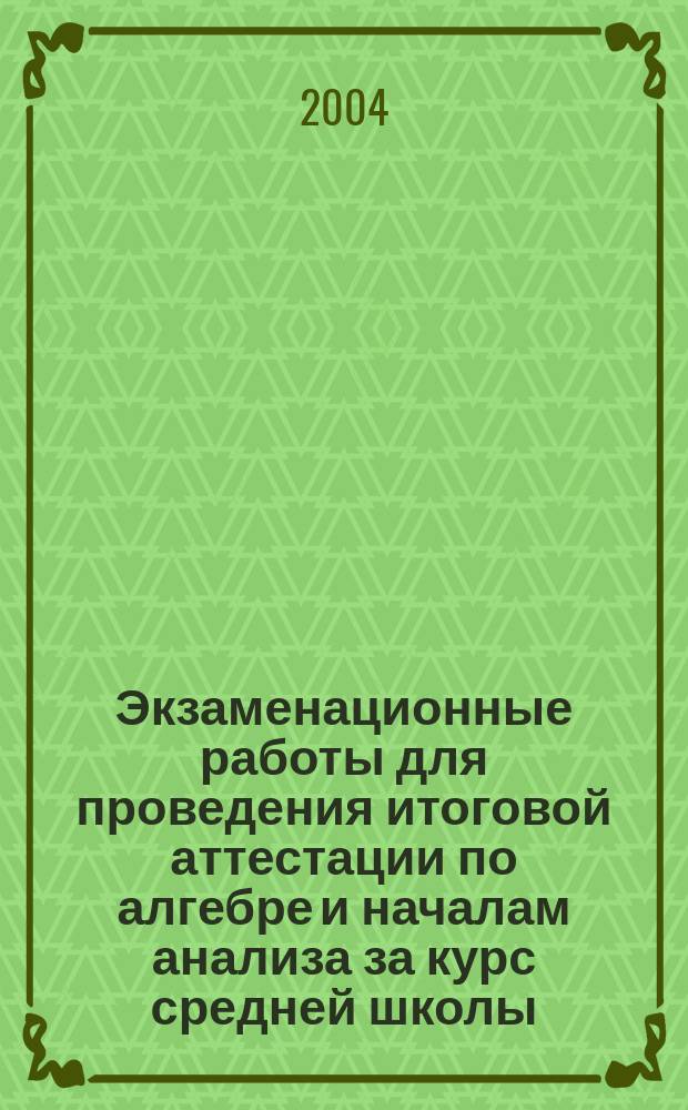 Экзаменационные работы для проведения итоговой аттестации по алгебре и началам анализа за курс средней школы