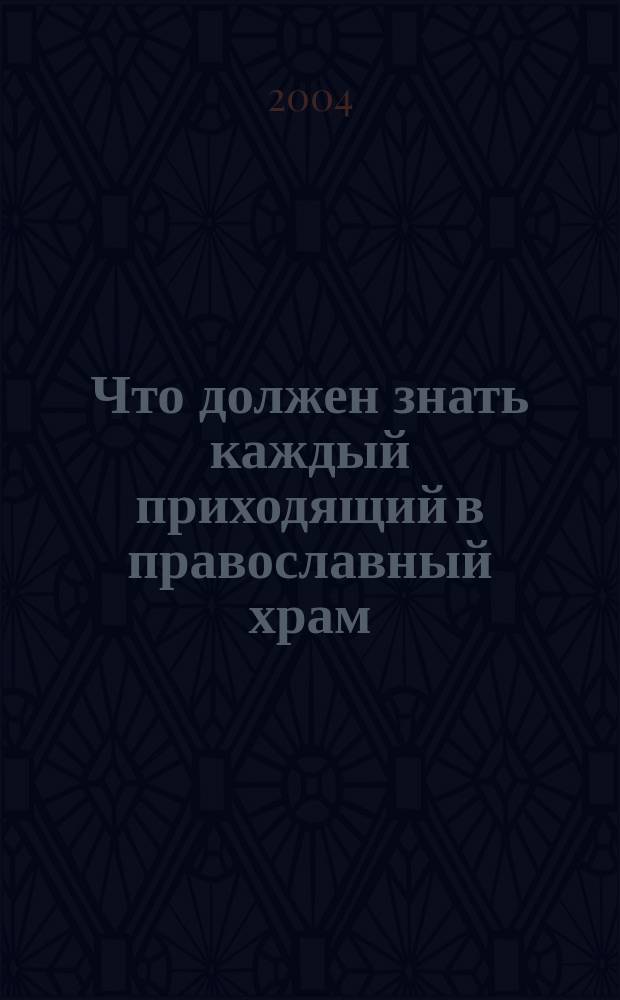 Что должен знать каждый приходящий в православный храм : Практ. советы и наставления для начинающих ходить в церковь