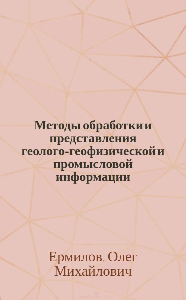 Методы обработки и представления геолого-геофизической и промысловой информации : (На примере газовых месторождений севера Зап. Сибири)