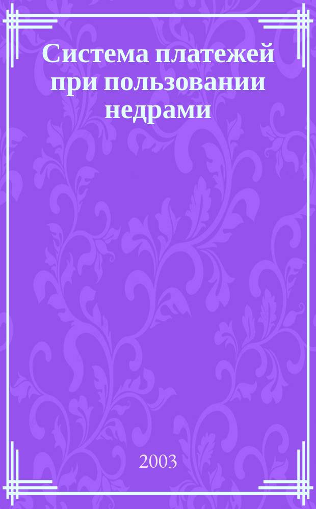 Система платежей при пользовании недрами : Федер. законодательство о недрах и практика его применения : Сб.