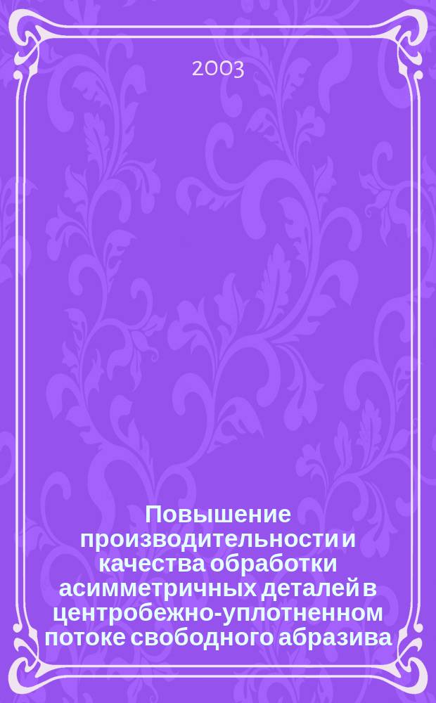 Повышение производительности и качества обработки асимметричных деталей в центробежно-уплотненном потоке свободного абразива : Автореф. дис. на соиск. учен. степ. к.т.н. : Спец. 05.03.01