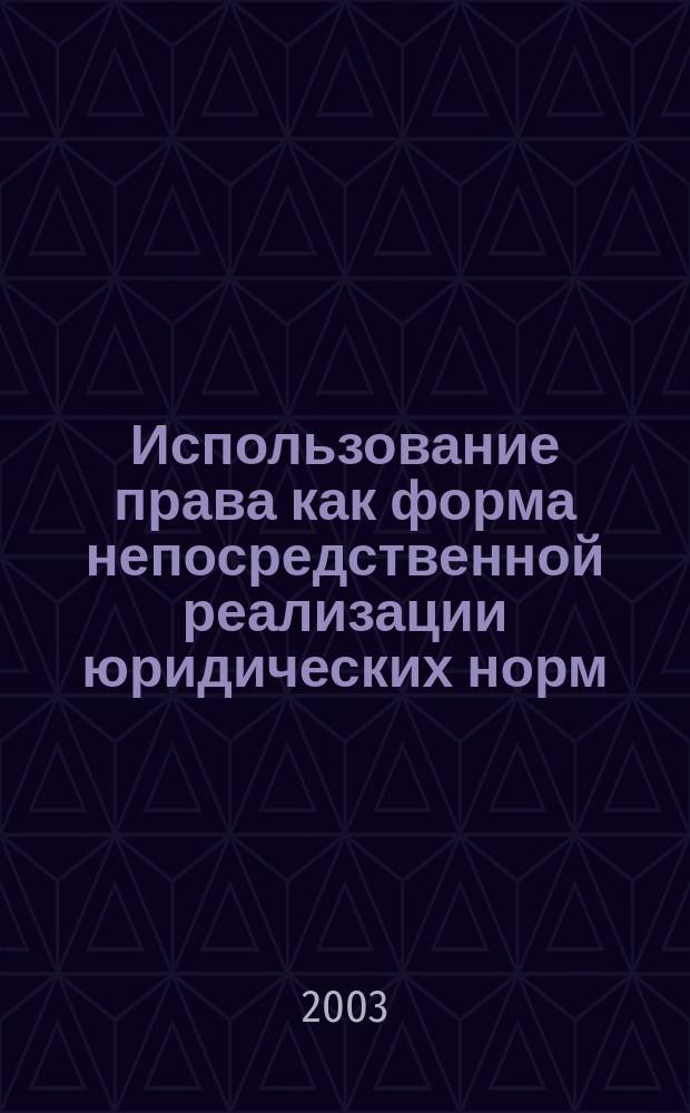 Использование права как форма непосредственной реализации юридических норм : Автореф. дис. на соиск. учен. степ. к.ю.н. : Спец. 12.00.01