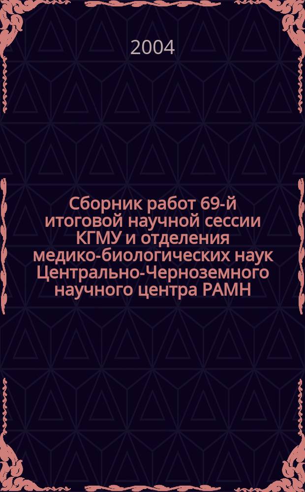Сборник работ 69-й итоговой научной сессии КГМУ и отделения медико-биологических наук Центрально-Черноземного научного центра РАМН. Ч. 1