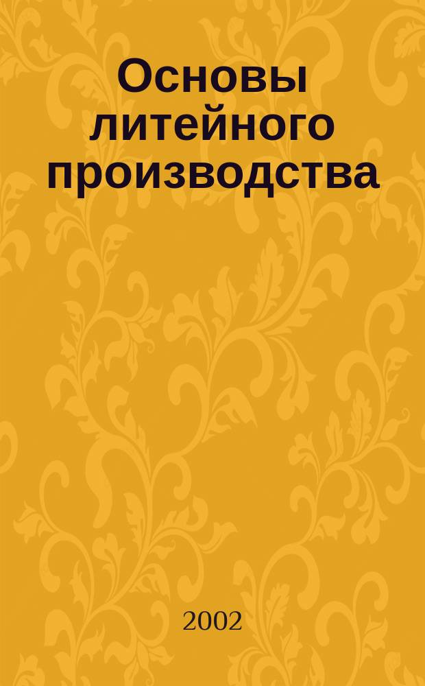 Основы литейного производства : Учеб. пособие для студентов вузов, обучающихся по направлениям подгот. бакалавров 550500 и специалистов 651300 - "Металлургия"