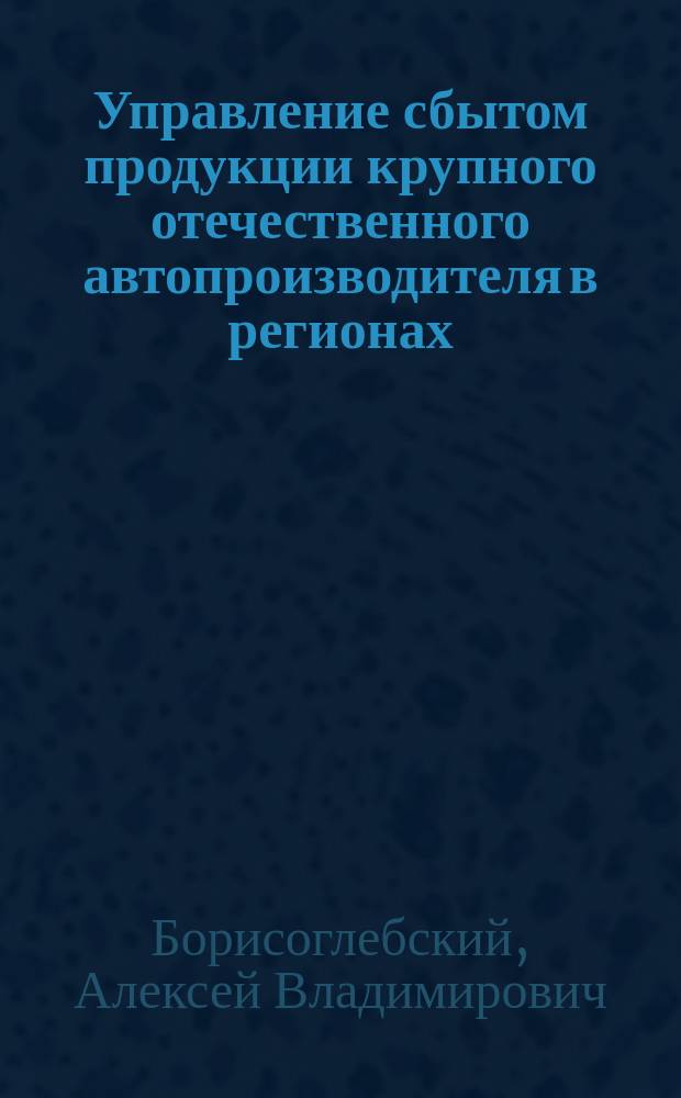 Управление сбытом продукции крупного отечественного автопроизводителя в регионах (на примере ОАО "Автоваз") : Автореф. дис. на соиск. учен. степ. к.э.н. : Спец. 08.00.05