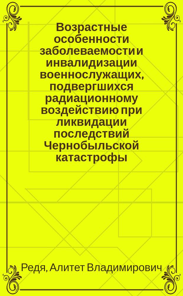 Возрастные особенности заболеваемости и инвалидизации военнослужащих, подвергшихся радиационному воздействию при ликвидации последствий Чернобыльской катастрофы : Автореф. дис. на соиск. учен. степ. к.м.н. : Спец. 14.00.33