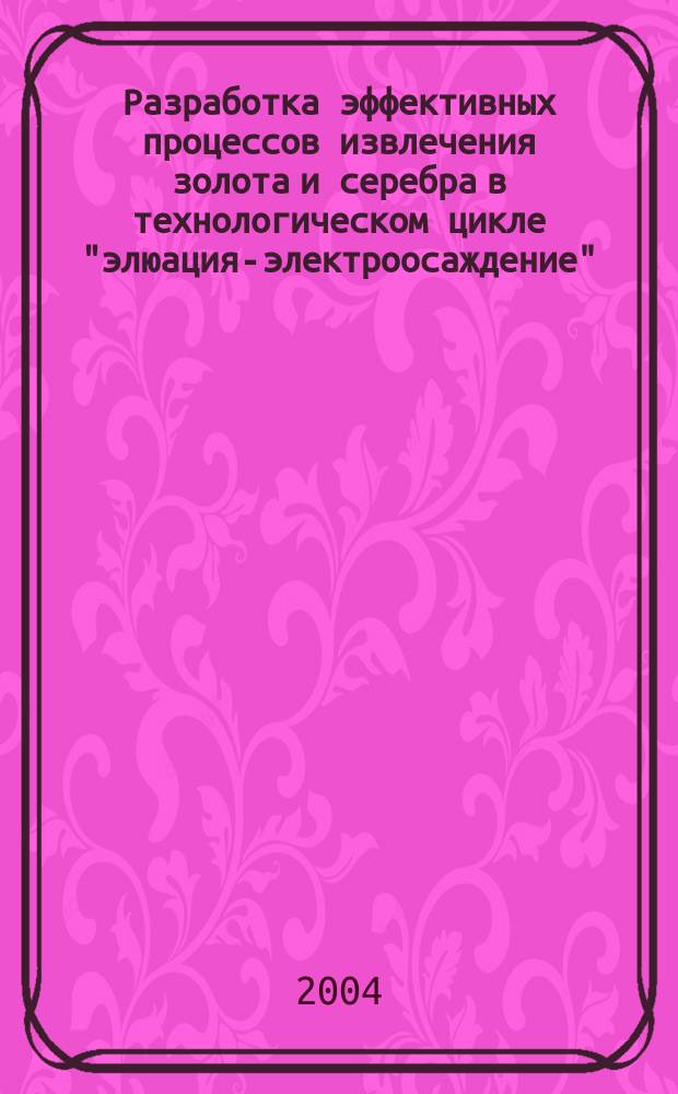 Разработка эффективных процессов извлечения золота и серебра в технологическом цикле "элюация-электроосаждение" : Автореф. дис. на соиск. учен. степ. к.т.н. : Спец. 05.16.02
