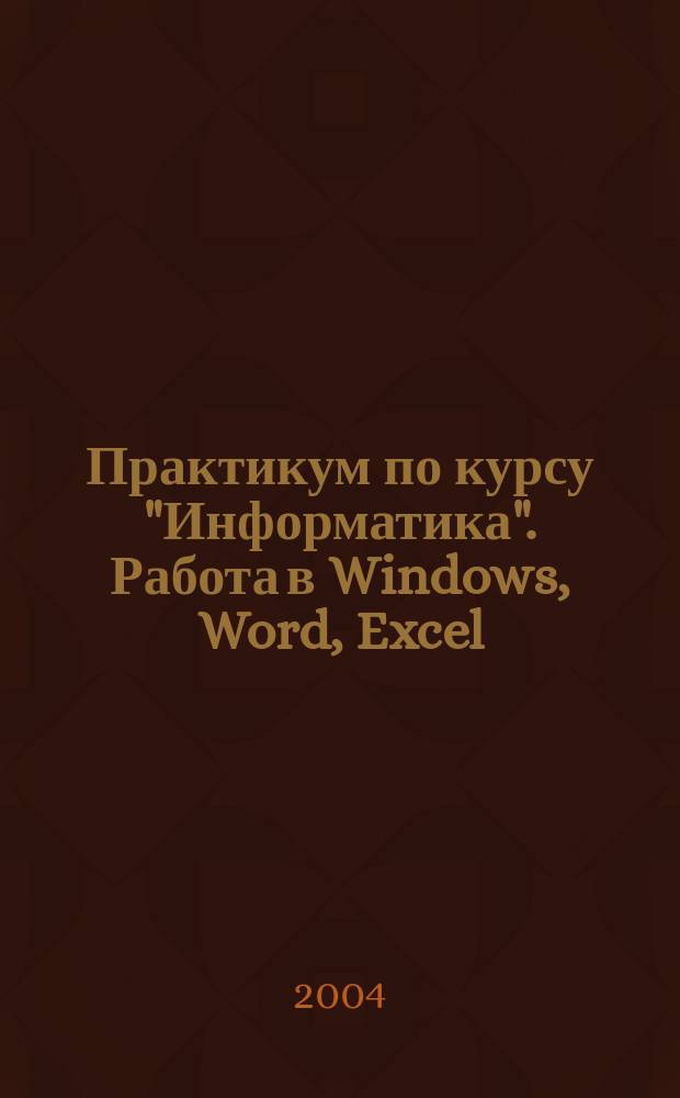 Практикум по курсу "Информатика". Работа в Windows, Word, Excel : Учеб. пособие для студентов вузов, обучающихся по всем направлениям подгот. бакалавров и магистров и всем специальностям подгот. дипломир. специалистов