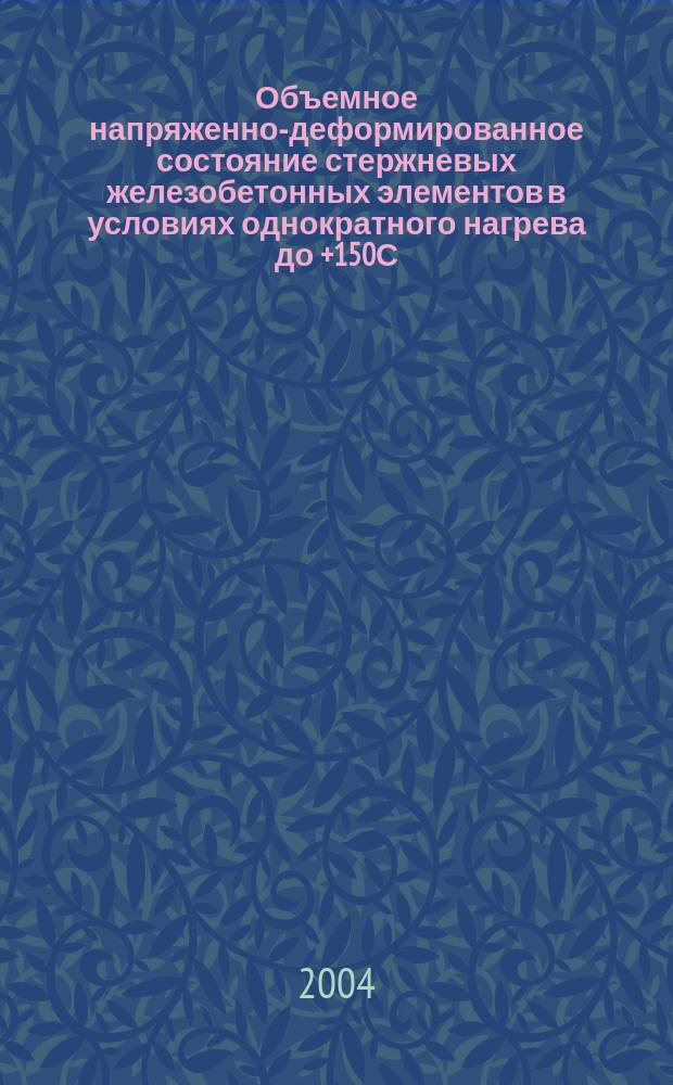 Объемное напряженно-деформированное состояние стержневых железобетонных элементов в условиях однократного нагрева до +150С : Автореф. дис. на соиск. учен. степ. к.т.н. : Спец. 05.23.01