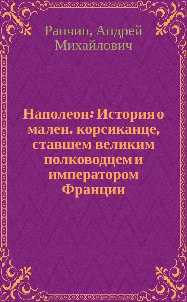 Наполеон : История о мален. корсиканце, ставшем великим полководцем и императором Франции : Для сред. и ст. шк. возраста