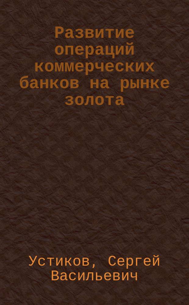 Развитие операций коммерческих банков на рынке золота : Автореф. дис. на соиск. учен. степ. к.э.н. : Спец. 08.00.10