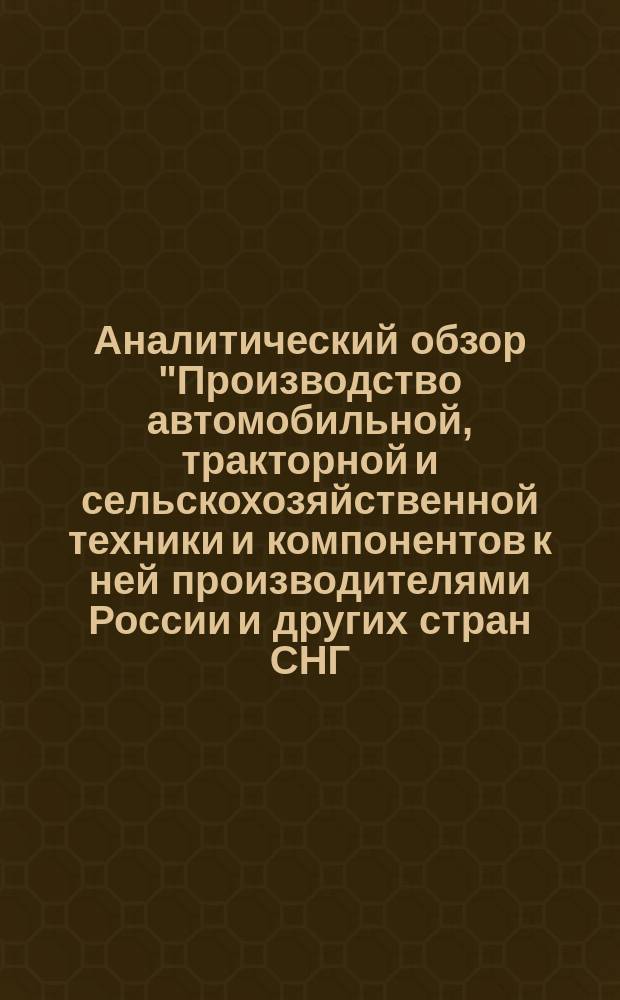 Аналитический обзор "Производство автомобильной, тракторной и сельскохозяйственной техники и компонентов к ней производителями России и других стран СНГ.