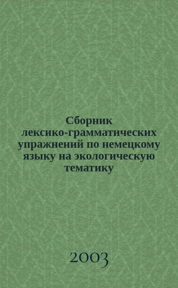 Сборник лексико-грамматических упражнений по немецкому языку на экологическую тематику : Учеб. пособие для студентов вузов, обучающихся по спец. 021700 - "Филология", специализации "Зарубеж. филология"