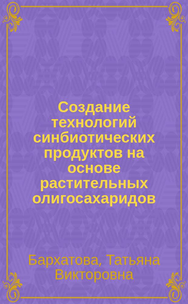 Создание технологий синбиотических продуктов на основе растительных олигосахаридов : Автореф. дис. на соиск. учен. степ. д.т.н. : Спец. 05.18.04; Спец. 05.18.07