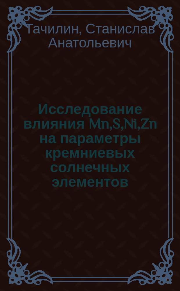 Исследование влияния Mn,S,Ni,Zn на параметры кремниевых солнечных элементов : Автореф. дис. на соиск. учен. степ. к.т.н. : Спец. 01.04.10