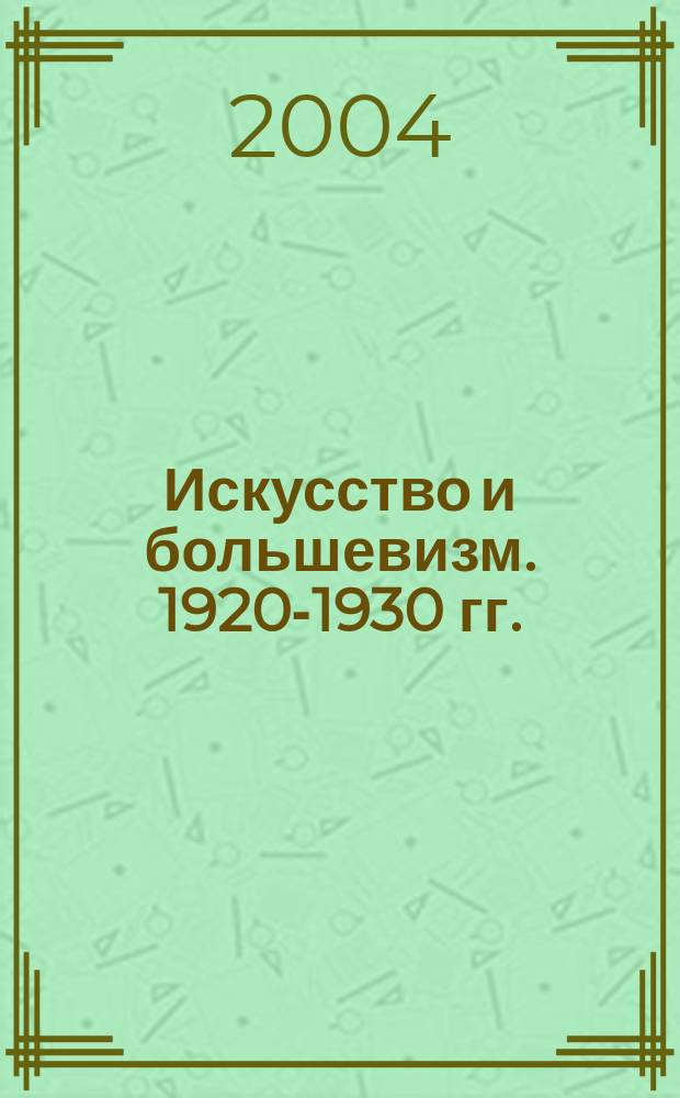 Искусство и большевизм. 1920-1930 гг. : Проблем.-темат. очерки и портреты