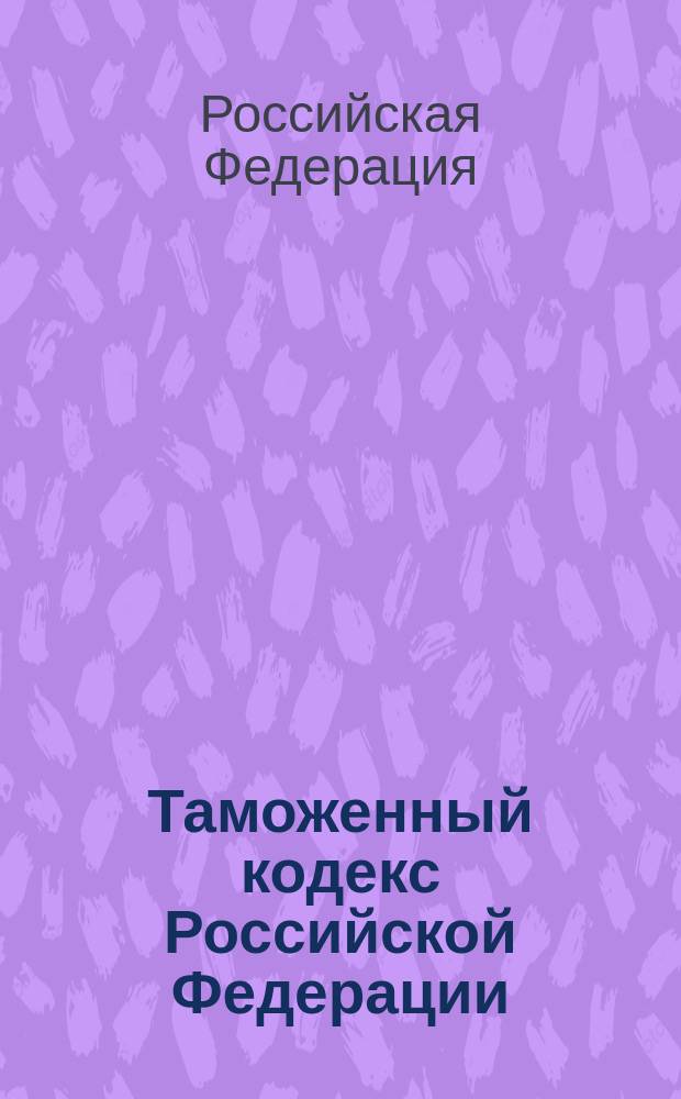 Таможенный кодекс Российской Федерации : От 28 мая 2003 г. : Справ.-информ. изд