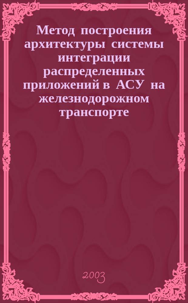 Метод построения архитектуры системы интеграции распределенных приложений в АСУ на железнодорожном транспорте : Автореф. дис. на соиск. учен. степ. к.т.н. : Спец. 05.13.06