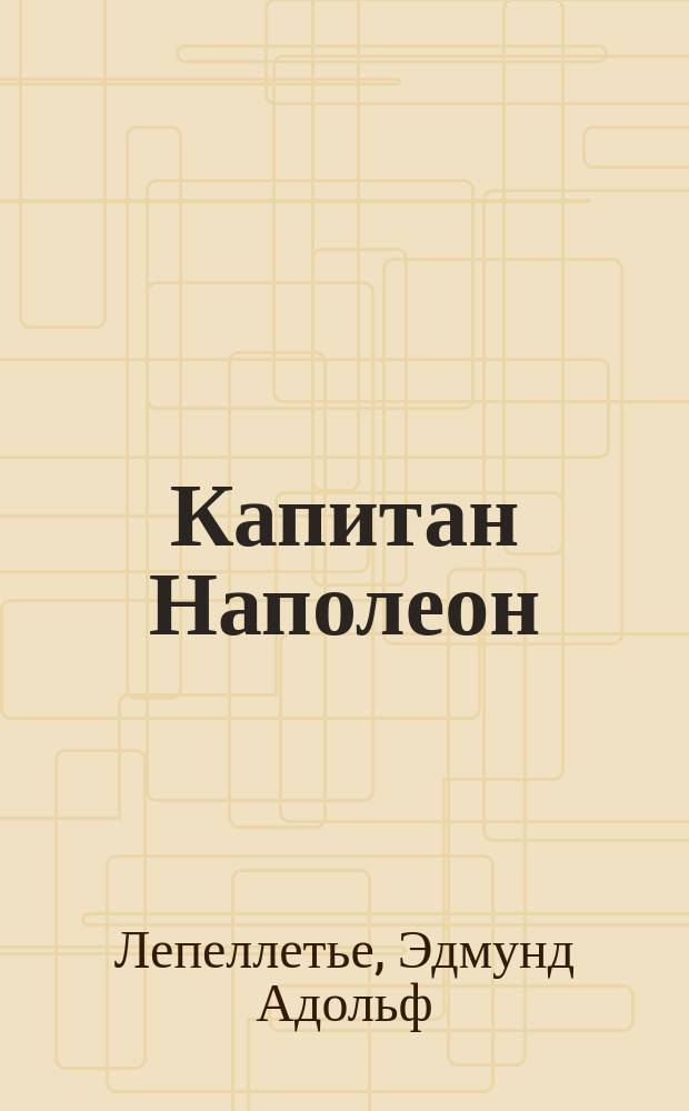 Капитан Наполеон; Путь к славе; Тайна Наполеона: Ист. романы из жизни Наполеона / Э. Лепеллетье
