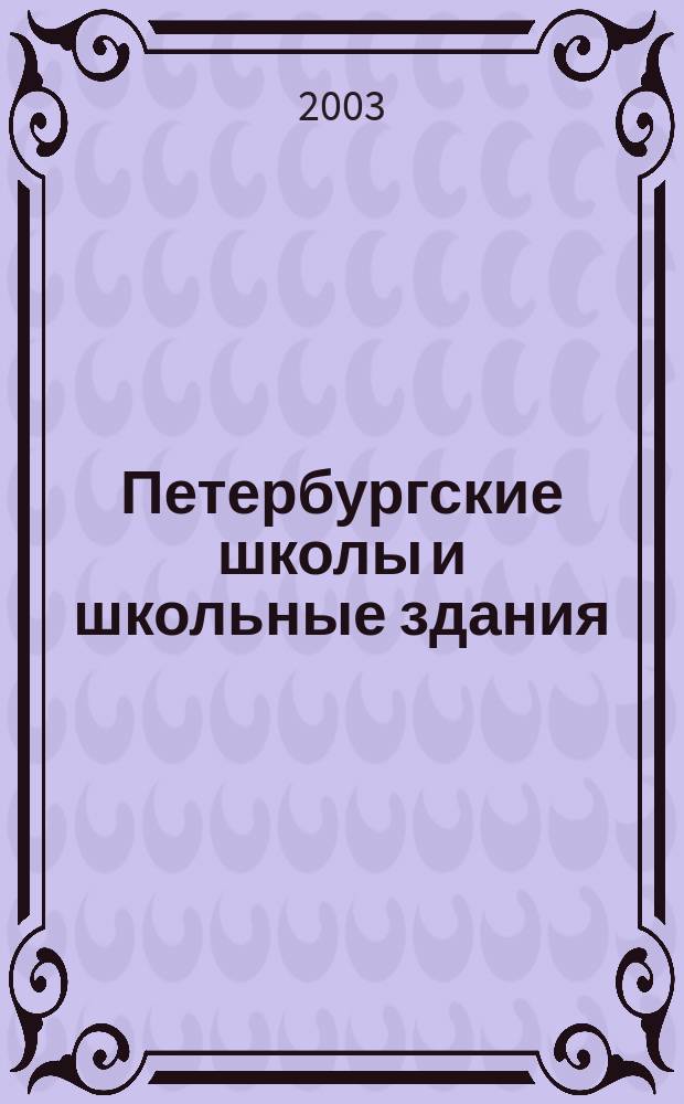 Петербургские школы и школьные здания : История шк. стр-ва в Санкт-Петербурге - Петрограде - Ленинграде, 1703-2003 гг