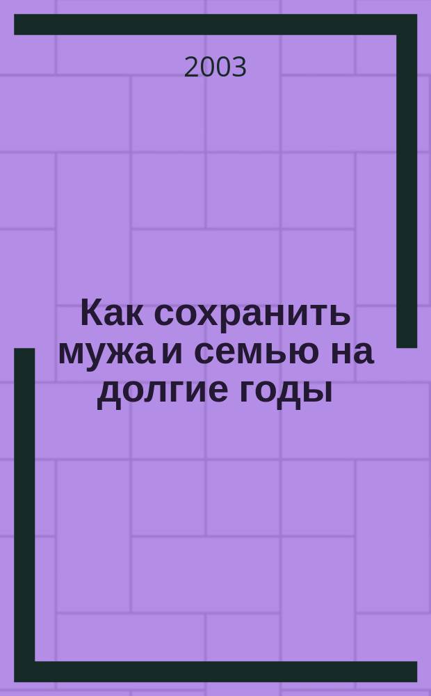 Как сохранить мужа и семью на долгие годы : 33 совета женщинам