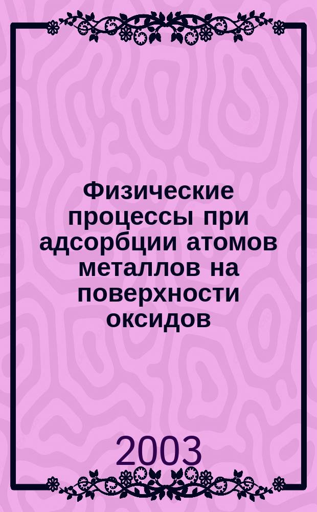 Физические процессы при адсорбции атомов металлов на поверхности оксидов : Автореф. дис. на соиск. учен. степ. д.ф.-м.н. : Спец. 01.04.07