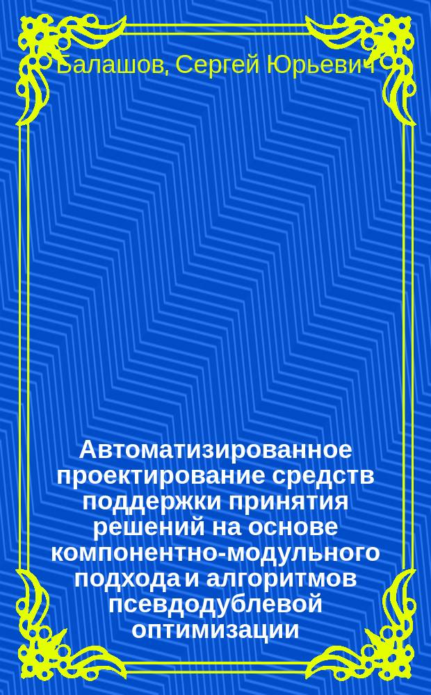 Автоматизированное проектирование средств поддержки принятия решений на основе компонентно-модульного подхода и алгоритмов псевдодублевой оптимизации : Автореф. дис. на соиск. учен. степ. к.т.н. : Спец. 05.13.12