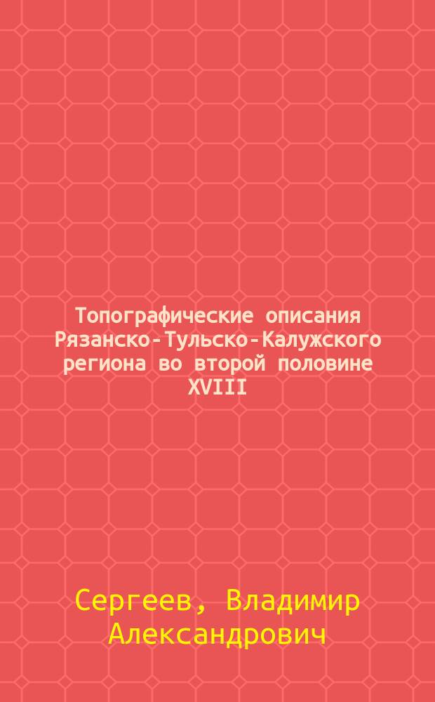 Топографические описания Рязанско-Тульско-Калужского региона во второй половине XVIII - начале XIX века : Автореф. дис. на соиск. учен. степ. к.ист.н. : Спец. 07.00.02; Спец. 07.00.09