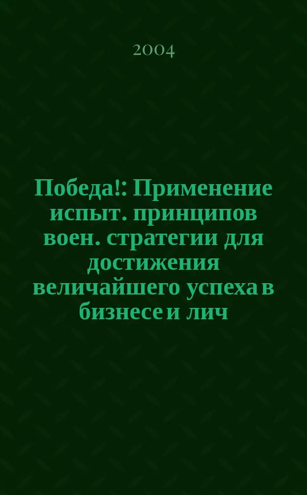 Победа! : Применение испыт. принципов воен. стратегии для достижения величайшего успеха в бизнесе и лич. жизни