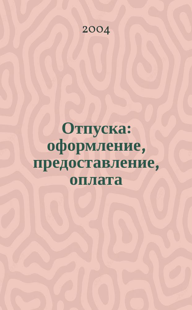 Отпуска: оформление, предоставление, оплата (с учетом всех изменений в законодательстве) : Сложные вопр. Практ. прим. : Практ. рекомендации для бухгалтера и руководителя