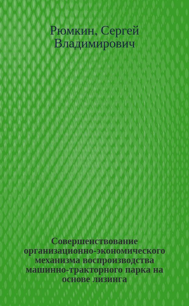 Совершенствование организационно-экономического механизма воспроизводства машинно-тракторного парка на основе лизинга : Автореф. дис. на соиск. учен. степ. к.э.н. : Спец. 08.00.05