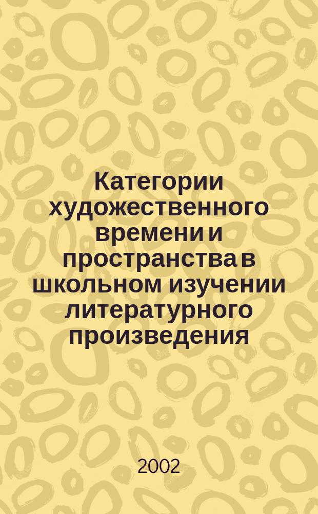 Категории художественного времени и пространства в школьном изучении литературного произведения : Автореф. дис. на соиск. учен. степ. к.п.н. : Спец. 13.00.02