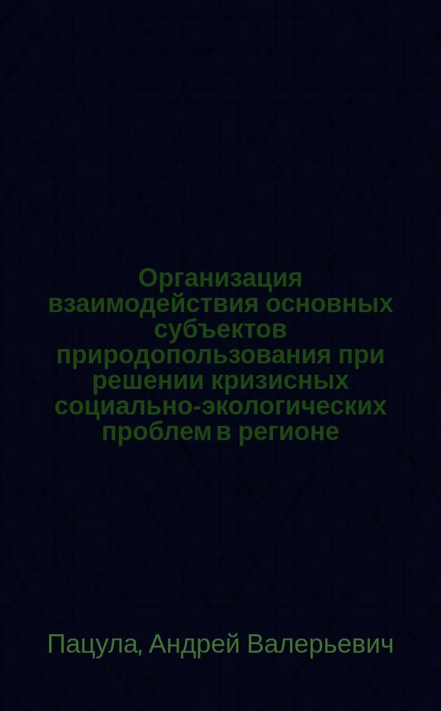 Организация взаимодействия основных субъектов природопользования при решении кризисных социально-экологических проблем в регионе : Автореф. дис. на соиск. учен. степ. д.социол.н. : Спец. 22.00.08