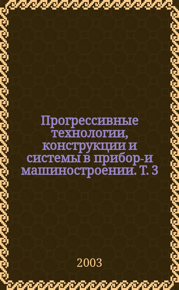 Прогрессивные технологии, конструкции и системы в приборо- и машиностроении. Т. 3 : Материалы работ молодых ученых, студентов и аспирантов