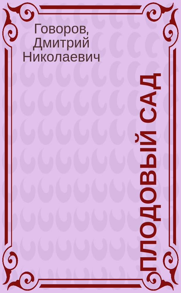 Плодовый сад: шаг за шагом : Породы и сорта наиболее урожайн. растений. Календарь основ. работ в саду. Советы по эффектив. использ. удобрений. Маленькие хитрости большого урожая