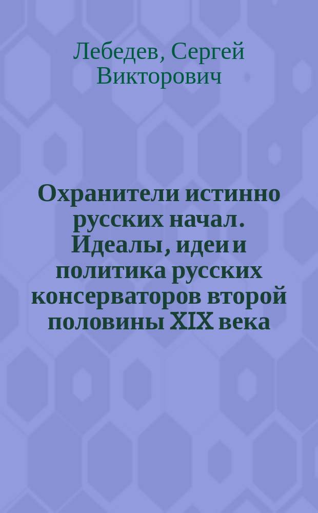 Охранители истинно русских начал. Идеалы, идеи и политика русских консерваторов второй половины XIX века