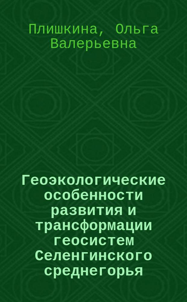 Геоэкологические особенности развития и трансформации геосистем Селенгинского среднегорья: (На прим. бассейна рек Тунгуй-Сухара) : Автореф. дис. на соиск. учен. степ. к.г.н. : Сп5ец. 25.00.36