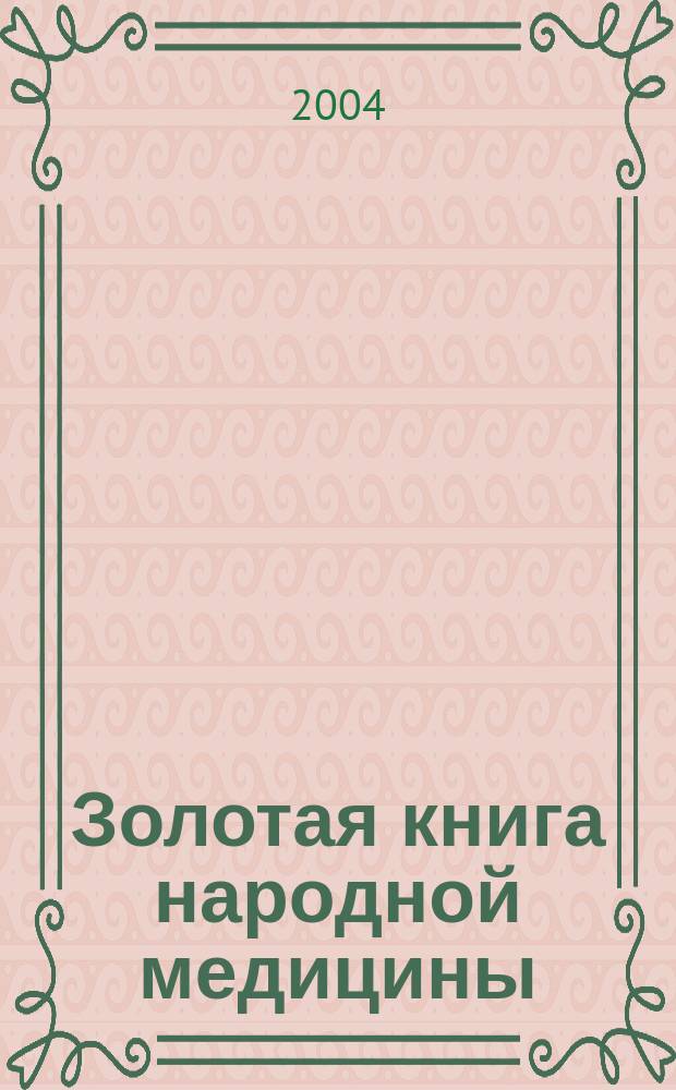 Золотая книга народной медицины : 100000 советов и рецептов нетрадиц. медицины