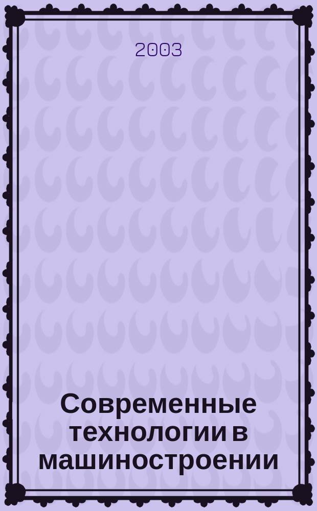 Современные технологии в машиностроении : VII Всерос. науч.-практ. конф., 24-25 дек. 2003 г. : Сб. ст