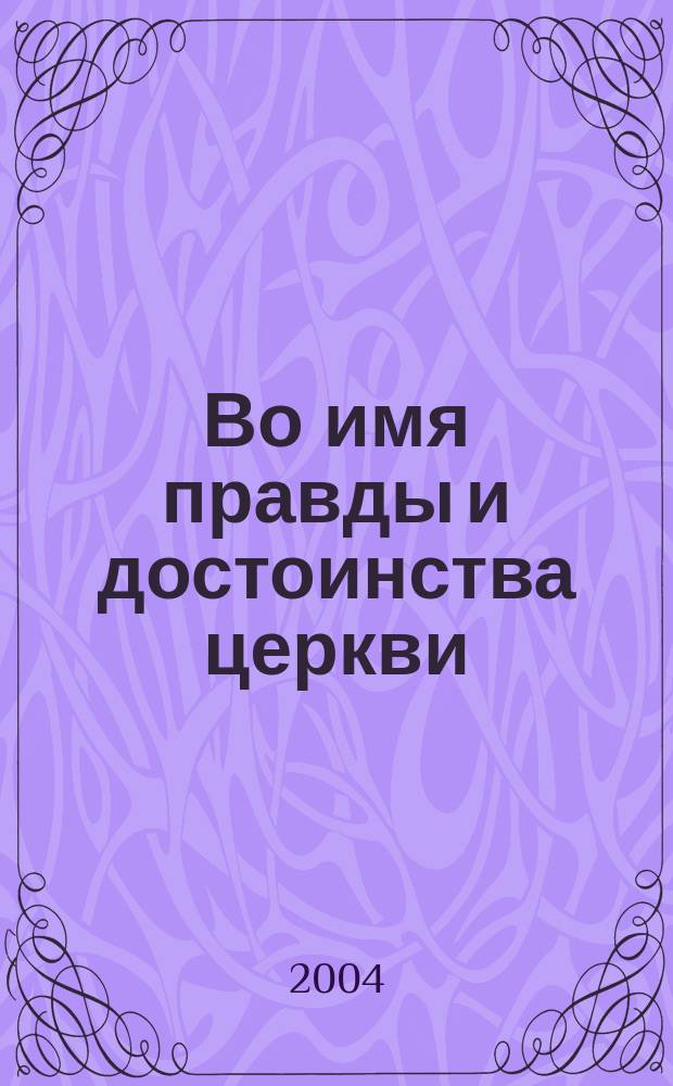 Во имя правды и достоинства церкви : Жизнеописание и тр. священномученика Кирилла Казанского в контексте ист. событий и церков. разделений ХХ в