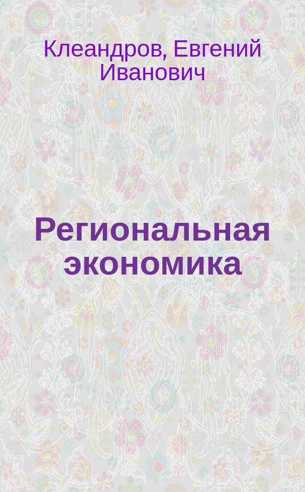 Региональная экономика : Учеб. пособие по направлениям "Гуманит. и соц.-экон. науки" (520000)