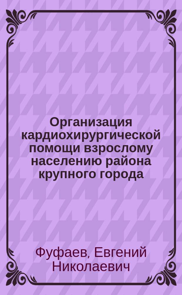 Организация кардиохирургической помощи взрослому населению района крупного города : Автореф. дис. на соиск. учен. степ. к.м.н. : Спец. 14.00.33